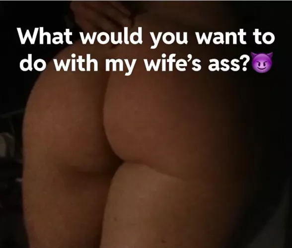 What would you want to do with my wife’s ass? 😈
