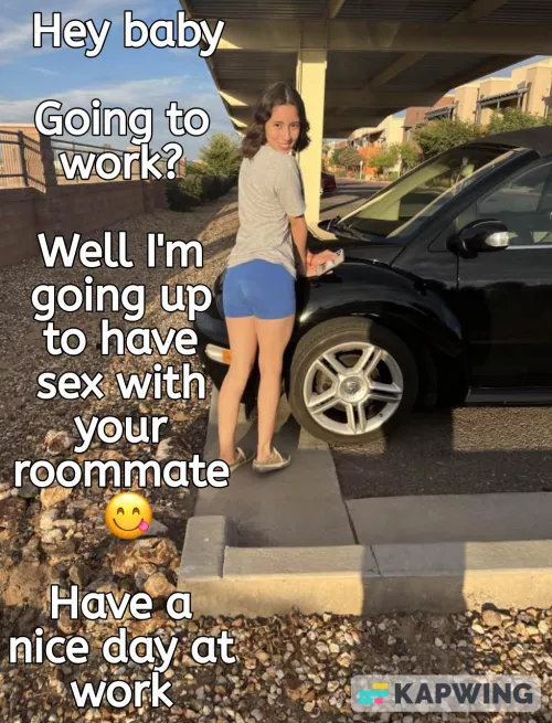 As you leave your apartment to go to work, you bump into your gf who just drove from her place to fuck your roommate