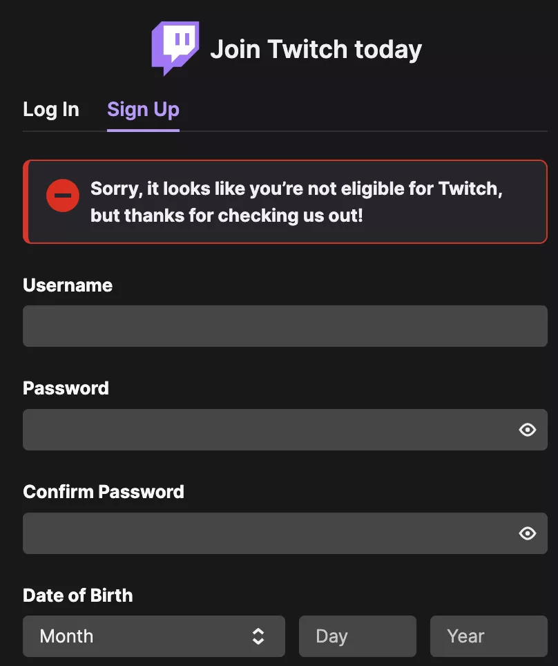 I accidentally made a typo with age when creating a new account, and twitch said I am too young, now I am stuck with this message. I tried clearing browser history anc closing the window, but i still can't create an account. Help. I accidentally made a typo with age when creating a new account, and twitch said I am too young, now I am stuck with this message. I tried clearing browser history anc closing the window, but i still can't create an account. Help.