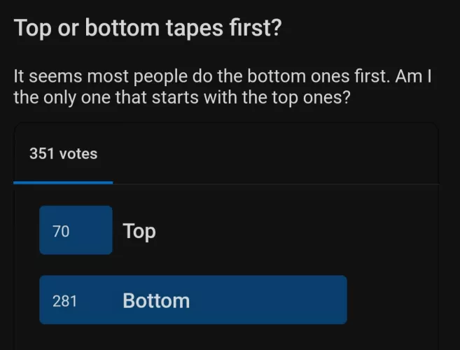 Thank you for voting! My perception was right that bottom tape first is definitely more common, but I'm also not the _only_ one preferring to start with the top ones.